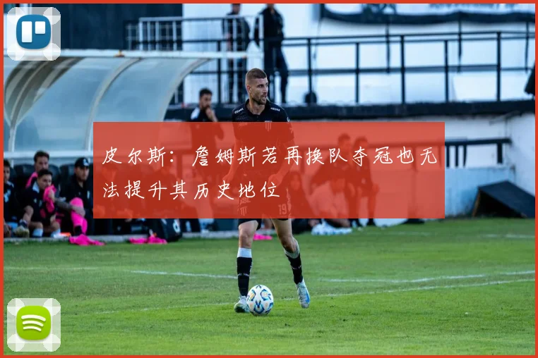 皮尔斯：詹姆斯若再换队夺冠也无法提升其历史地位
