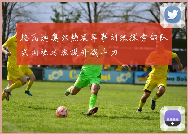 格瓦迪奥尔热衷军事训练探索部队式训练方法提升战斗力