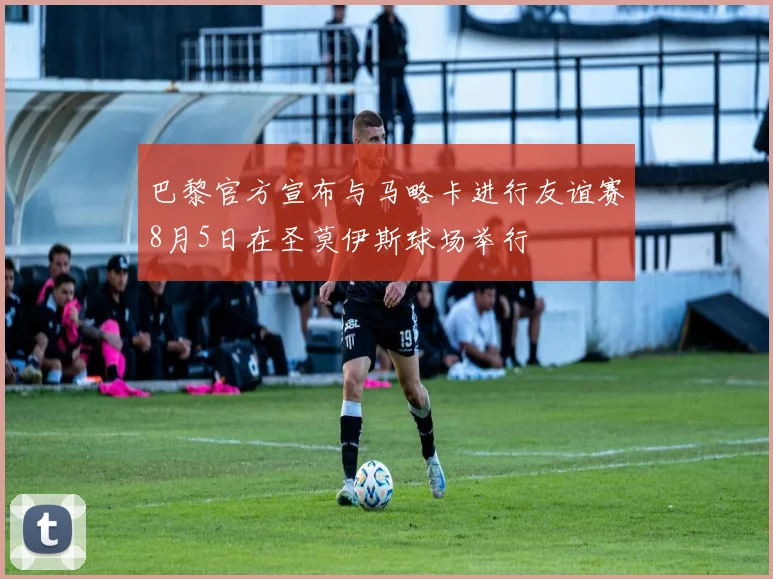巴黎官方宣布与马略卡进行友谊赛8月5日在圣莫伊斯球场举行