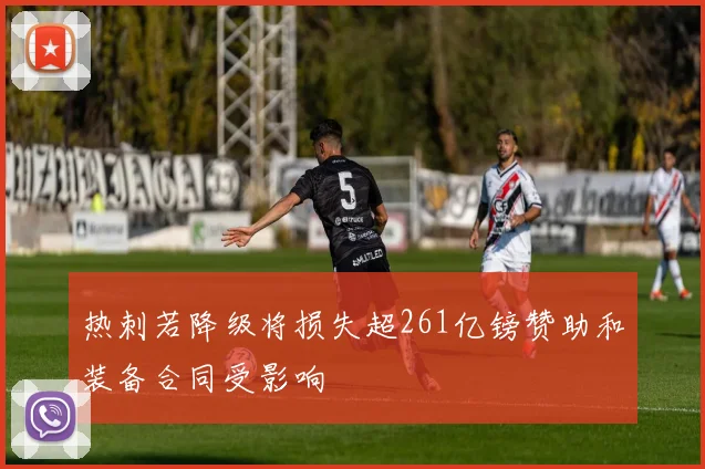 热刺若降级将损失超261亿镑赞助和装备合同受影响