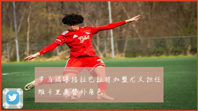 罗马诺曝格拉巴拉将加盟尤文担任维卡里奥替补角色