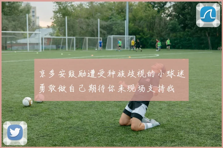 京多安鼓励遭受种族歧视的小球迷勇敢做自己期待你来现场支持我