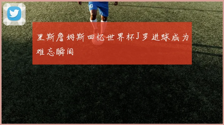 里斯詹姆斯回忆世界杯J罗进球成为难忘瞬间