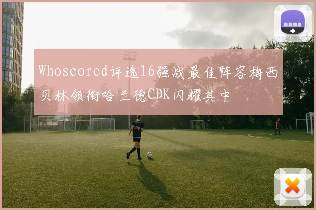 Whoscored评选16强战最佳阵容梅西贝林领衔哈兰德CDK闪耀其中