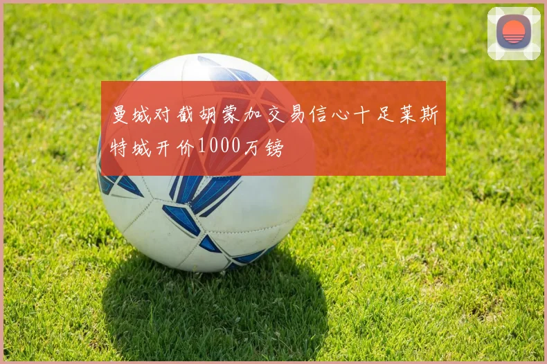 曼城对截胡蒙加交易信心十足莱斯特城开价1000万镑