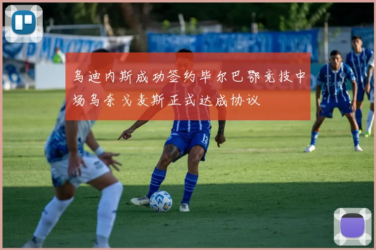 乌迪内斯成功签约毕尔巴鄂竞技中场乌奈戈麦斯正式达成协议
