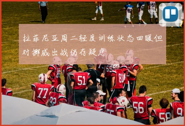 拉菲尼亚周二轻度训练状态回暖但对挪威出战仍存疑虑
