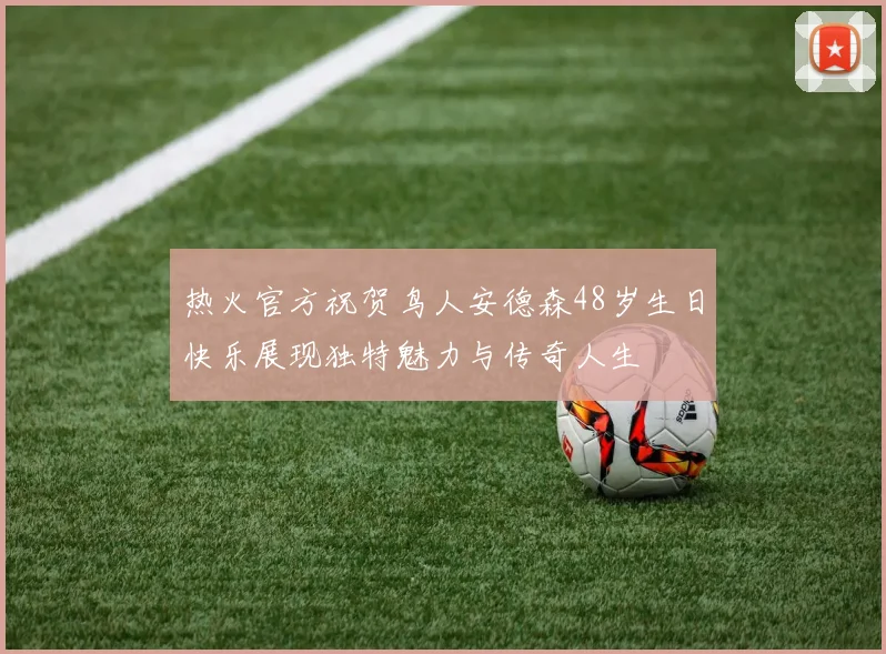 热火官方祝贺鸟人安德森48岁生日快乐展现独特魅力与传奇人生