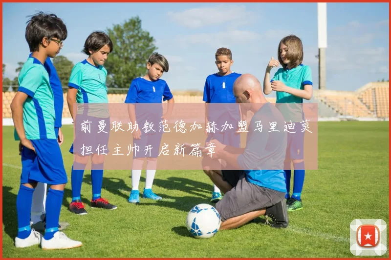前曼联助教范德加赫加盟马里迪莫担任主帅开启新篇章
