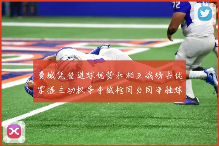 曼城凭借进球优势和相互战绩占优掌握主动权争夺城枪同分同净胜球局势