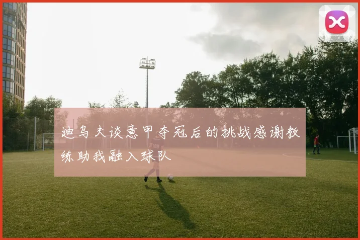 迪乌夫谈意甲夺冠后的挑战感谢教练助我融入球队