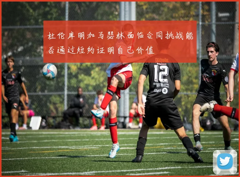 杜伦库明加马瑟林面临合同挑战能否通过短约证明自己价值