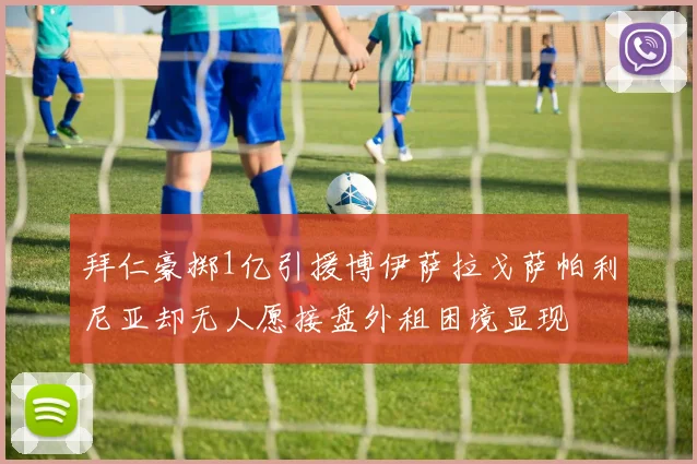 拜仁豪掷1亿引援博伊萨拉戈萨帕利尼亚却无人愿接盘外租困境显现