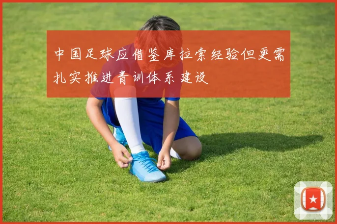 中国足球应借鉴库拉索经验但更需扎实推进青训体系建设