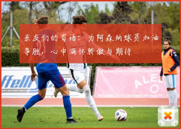 亲友们的寄语：为阿森纳球员加油争胜，心中满怀骄傲与期待