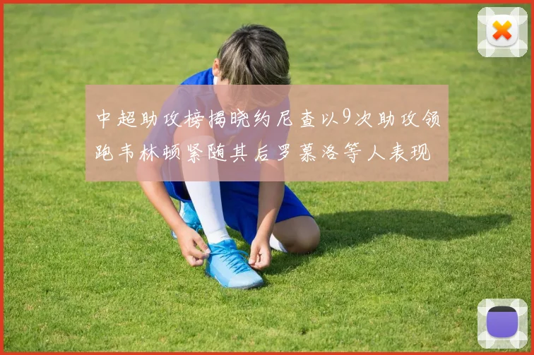 中超助攻榜揭晓约尼查以9次助攻领跑韦林顿紧随其后罗慕洛等人表现不俗