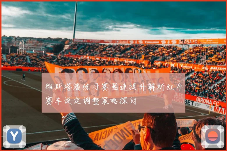 维斯塔潘练习赛圈速提升解析红牛赛车设定调整策略探讨