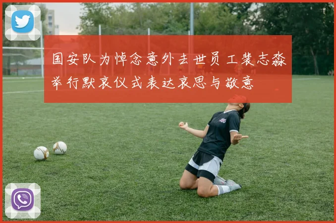 国安队为悼念意外去世员工裴志淼举行默哀仪式表达哀思与敬意