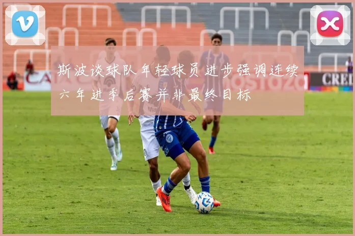 斯波谈球队年轻球员进步强调连续六年进季后赛并非最终目标