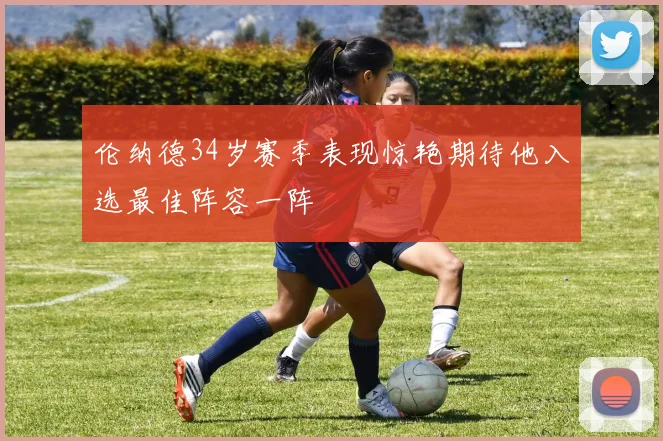 伦纳德34岁赛季表现惊艳期待他入选最佳阵容一阵