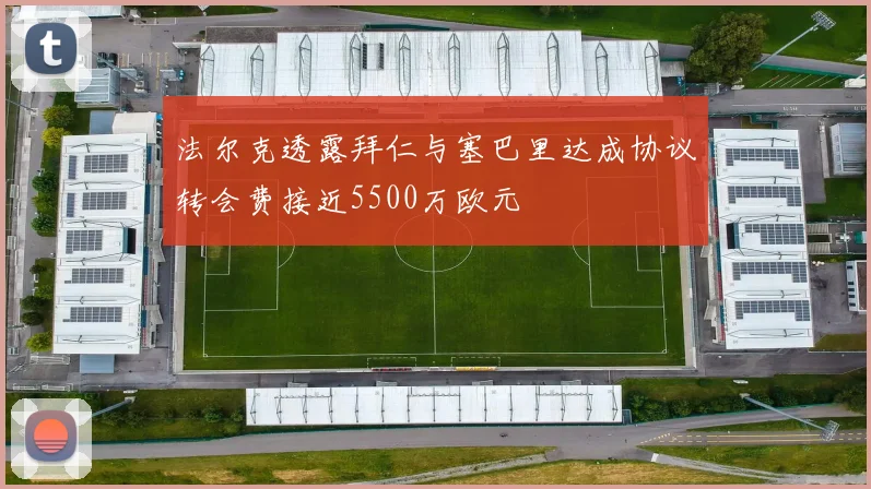 法尔克透露拜仁与塞巴里达成协议转会费接近5500万欧元