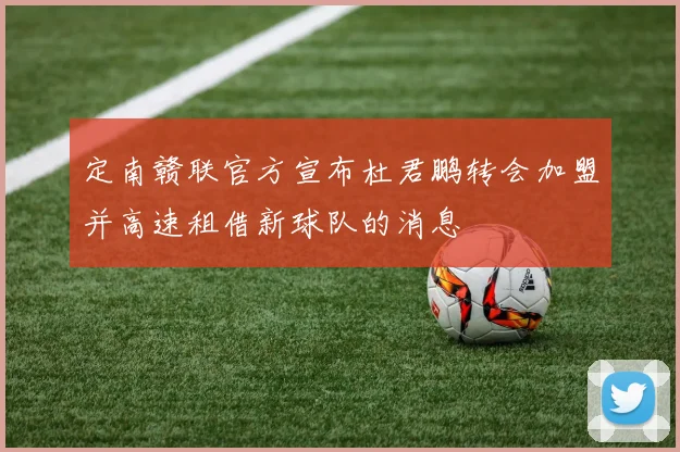 定南赣联官方宣布杜君鹏转会加盟并高速租借新球队的消息