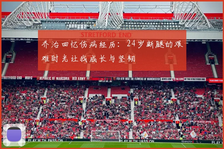 乔治回忆伤病经历：24岁断腿的艰难时光让我成长与坚韧