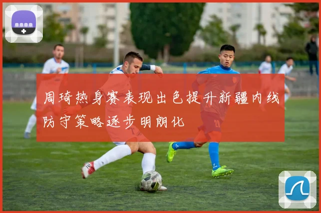 周琦热身赛表现出色提升新疆内线防守策略逐步明朗化
