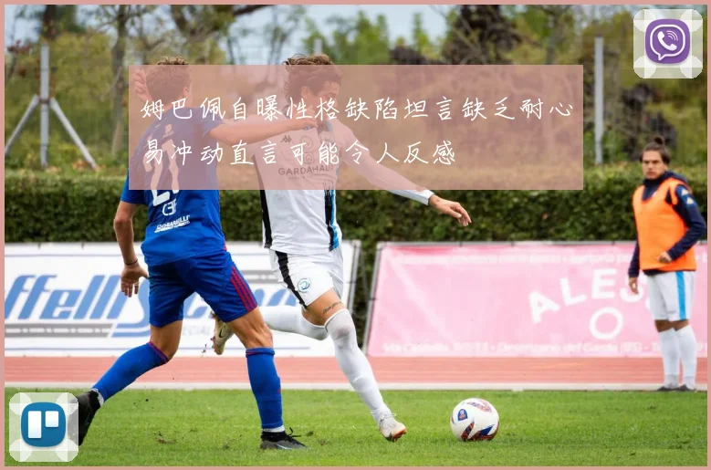 姆巴佩自曝性格缺陷坦言缺乏耐心易冲动直言可能令人反感