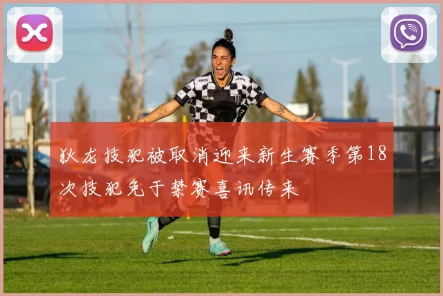 狄龙技犯被取消迎来新生赛季第18次技犯免于禁赛喜讯传来