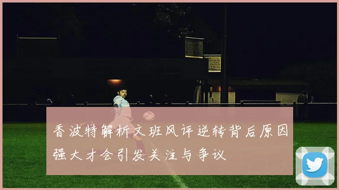 香波特解析文班风评逆转背后原因强大才会引发关注与争议