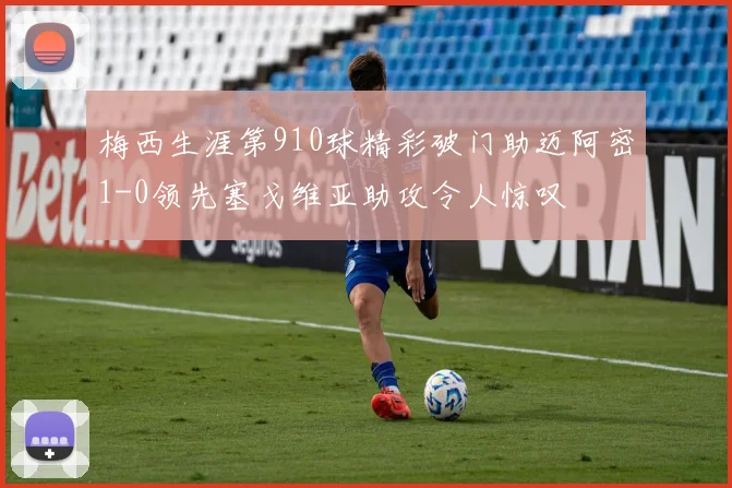 梅西生涯第910球精彩破门助迈阿密1-0领先塞戈维亚助攻令人惊叹