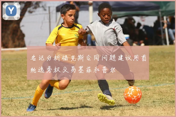 名记分析福克斯合同问题建议用首轮选秀权交易墨菲和普尔