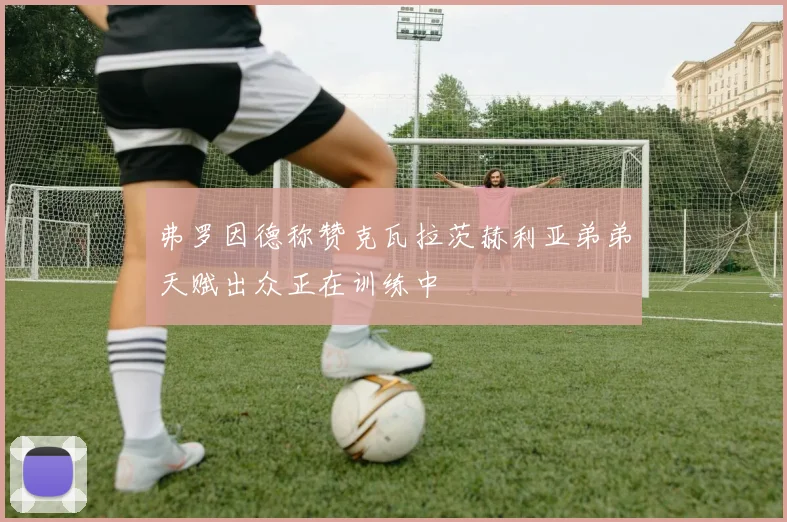 弗罗因德称赞克瓦拉茨赫利亚弟弟天赋出众正在训练中